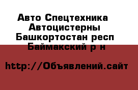 Авто Спецтехника - Автоцистерны. Башкортостан респ.,Баймакский р-н